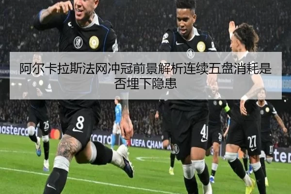 阿尔卡拉斯法网冲冠前景解析连续五盘消耗是否埋下隐患